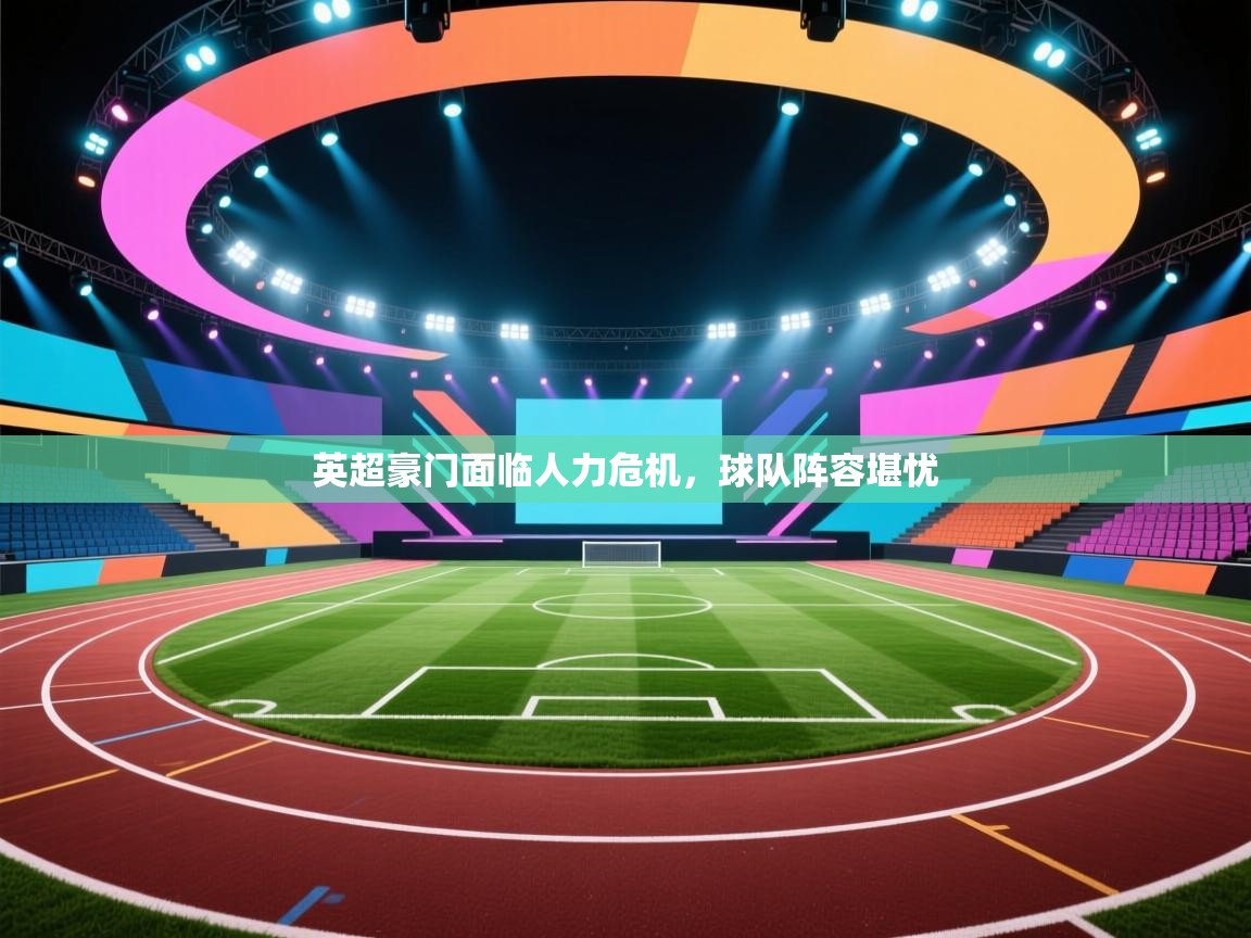 开云体育app下载入口-英超豪门面临人力危机,球队阵容堪忧  第3张