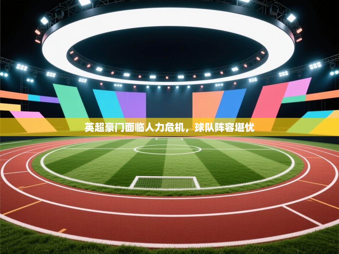 开云体育app下载入口-英超豪门面临人力危机,球队阵容堪忧  第4张