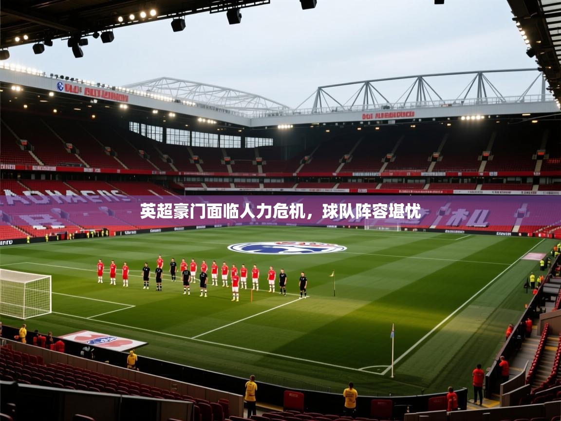 开云体育app下载入口-英超豪门面临人力危机,球队阵容堪忧  第2张