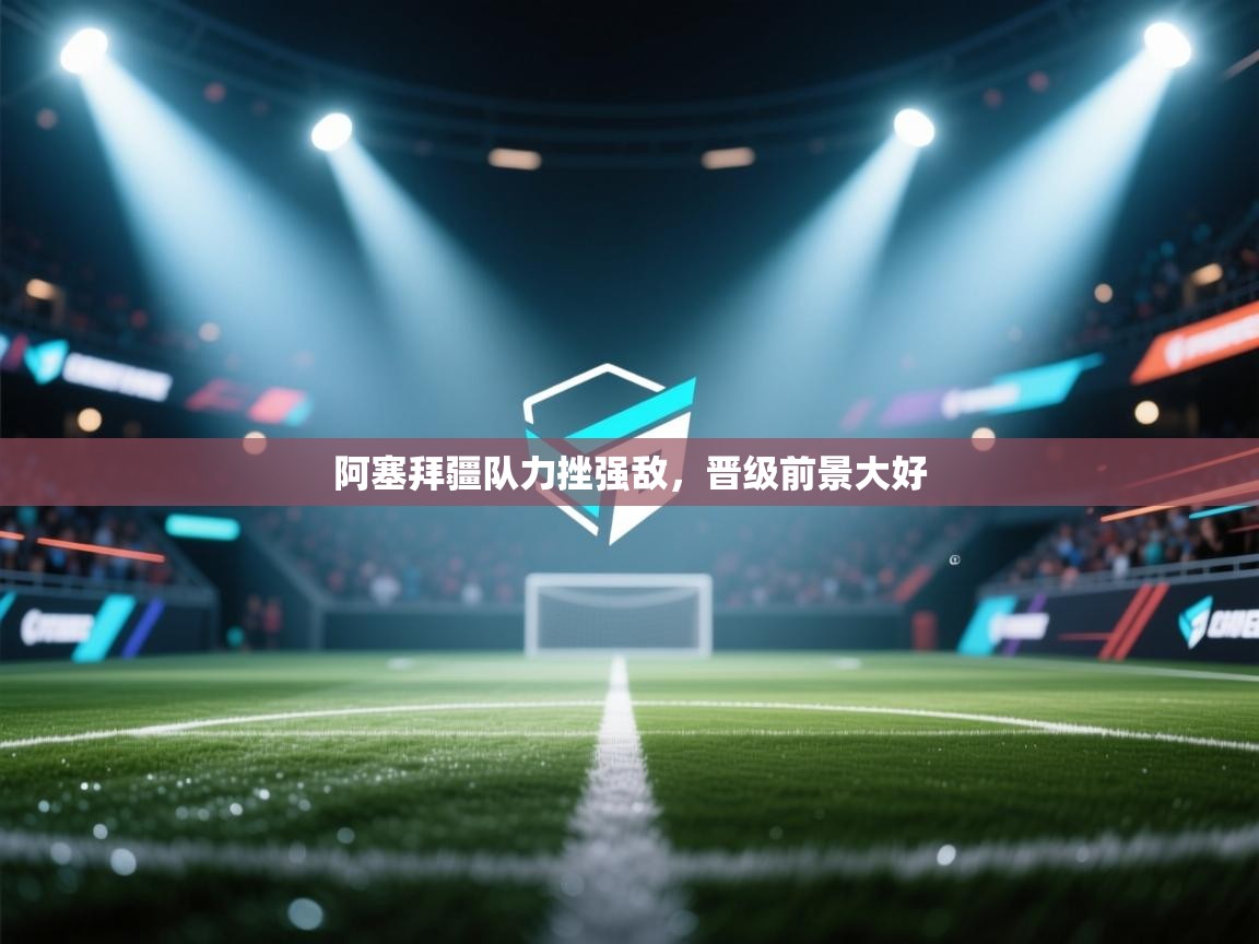 开云直播-阿塞拜疆队力挫强敌,晋级前景大好  第2张