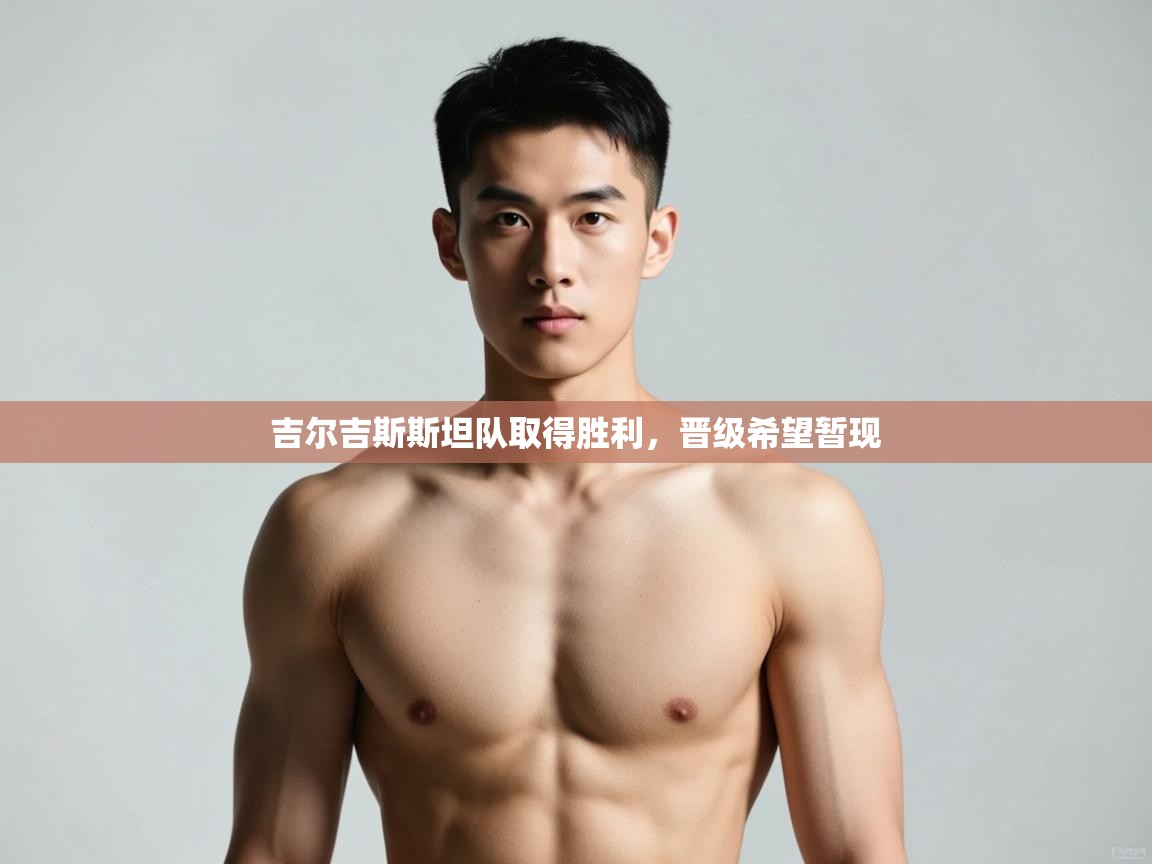 开云官网-吉尔吉斯斯坦队取得胜利,晋级希望暂现  第3张