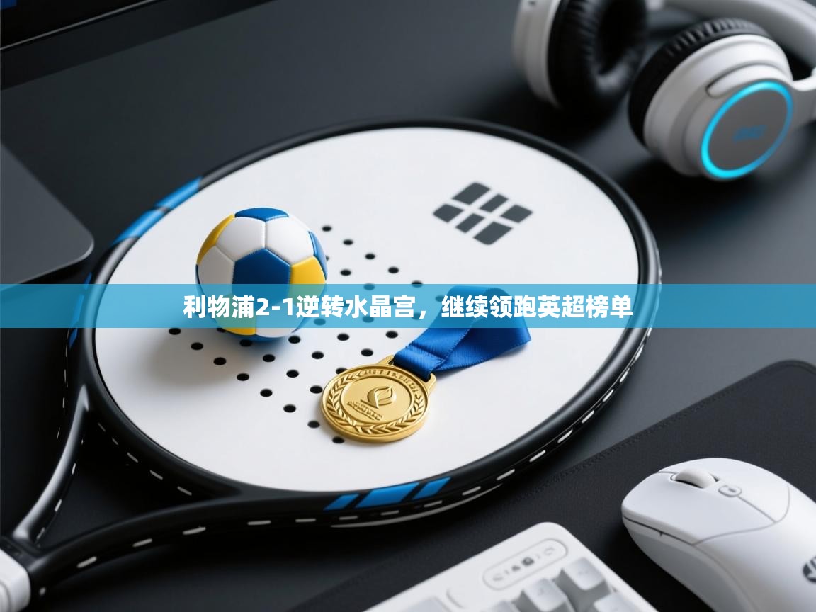 开云体育赛事比分直播-利物浦2-1逆转水晶宫，继续领跑英超榜单  第1张