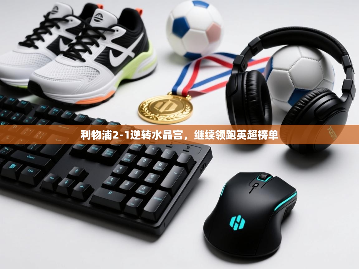 开云体育赛事比分直播-利物浦2-1逆转水晶宫，继续领跑英超榜单  第2张