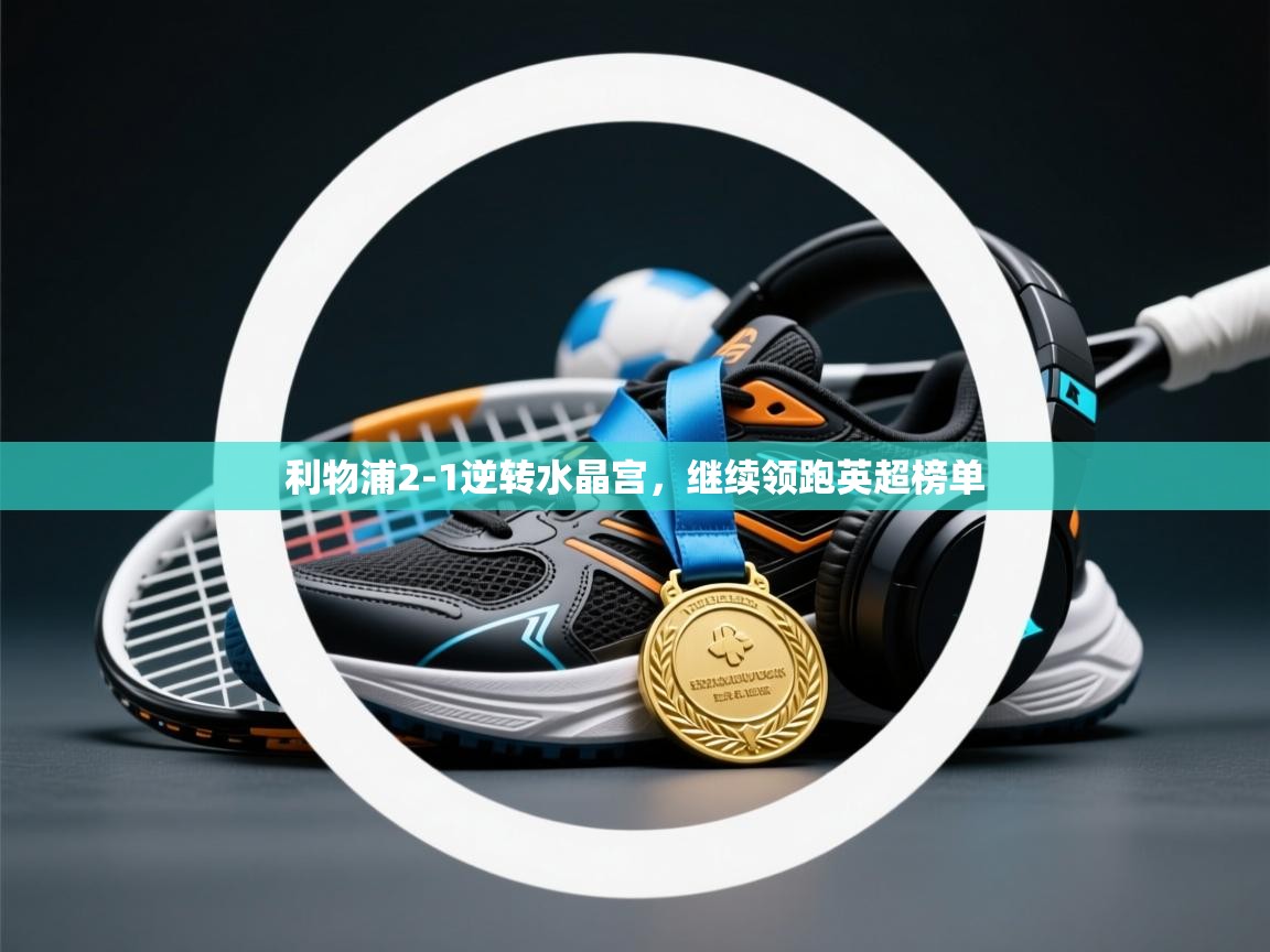 开云体育赛事比分直播-利物浦2-1逆转水晶宫，继续领跑英超榜单  第4张