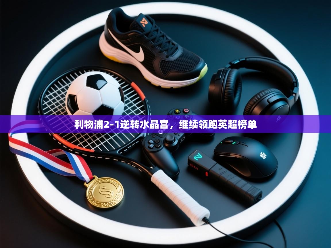 开云体育赛事比分直播-利物浦2-1逆转水晶宫，继续领跑英超榜单  第3张