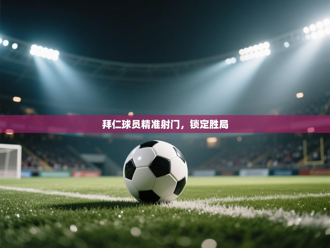 开云官网-拜仁球员精准射门,锁定胜局 第3张