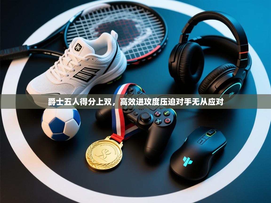 云开体育官网登录入口-爵士五人得分上双,高效进攻度压迫对手无从应对 第1张