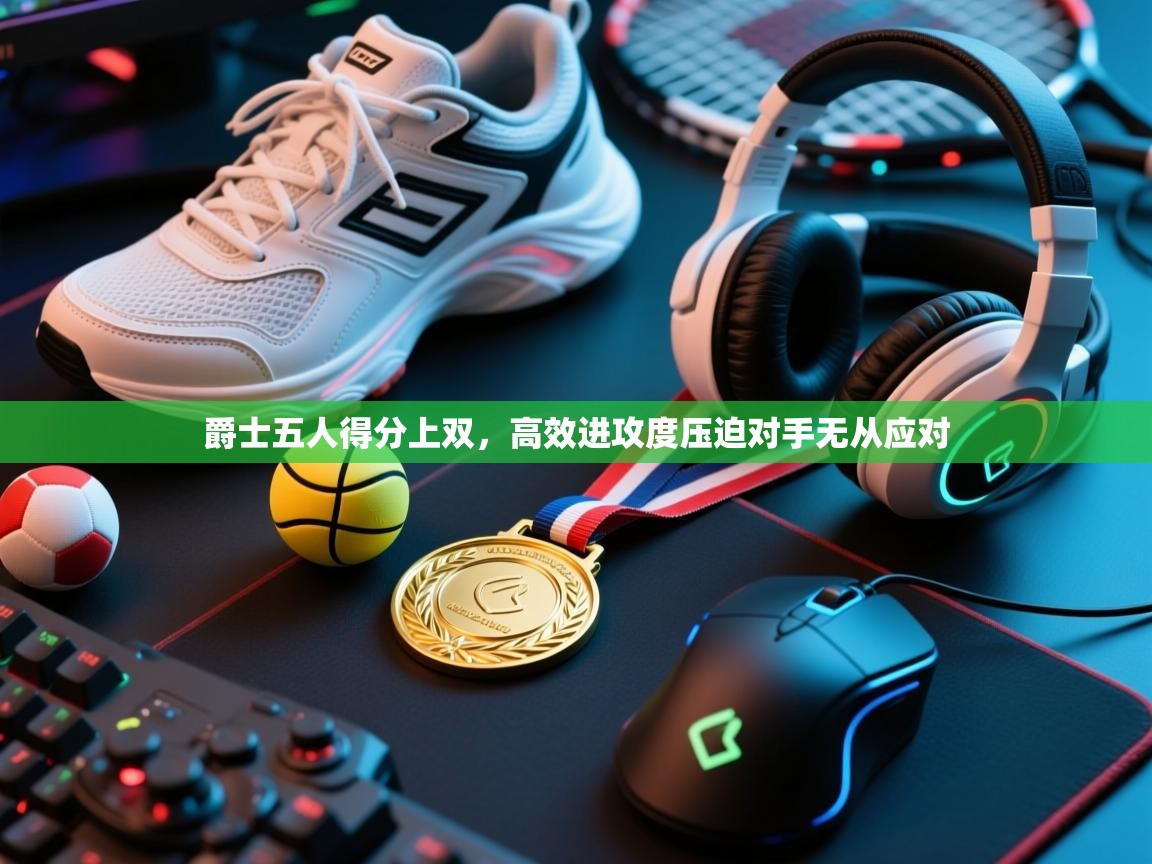 云开体育官网登录入口-爵士五人得分上双,高效进攻度压迫对手无从应对 第2张