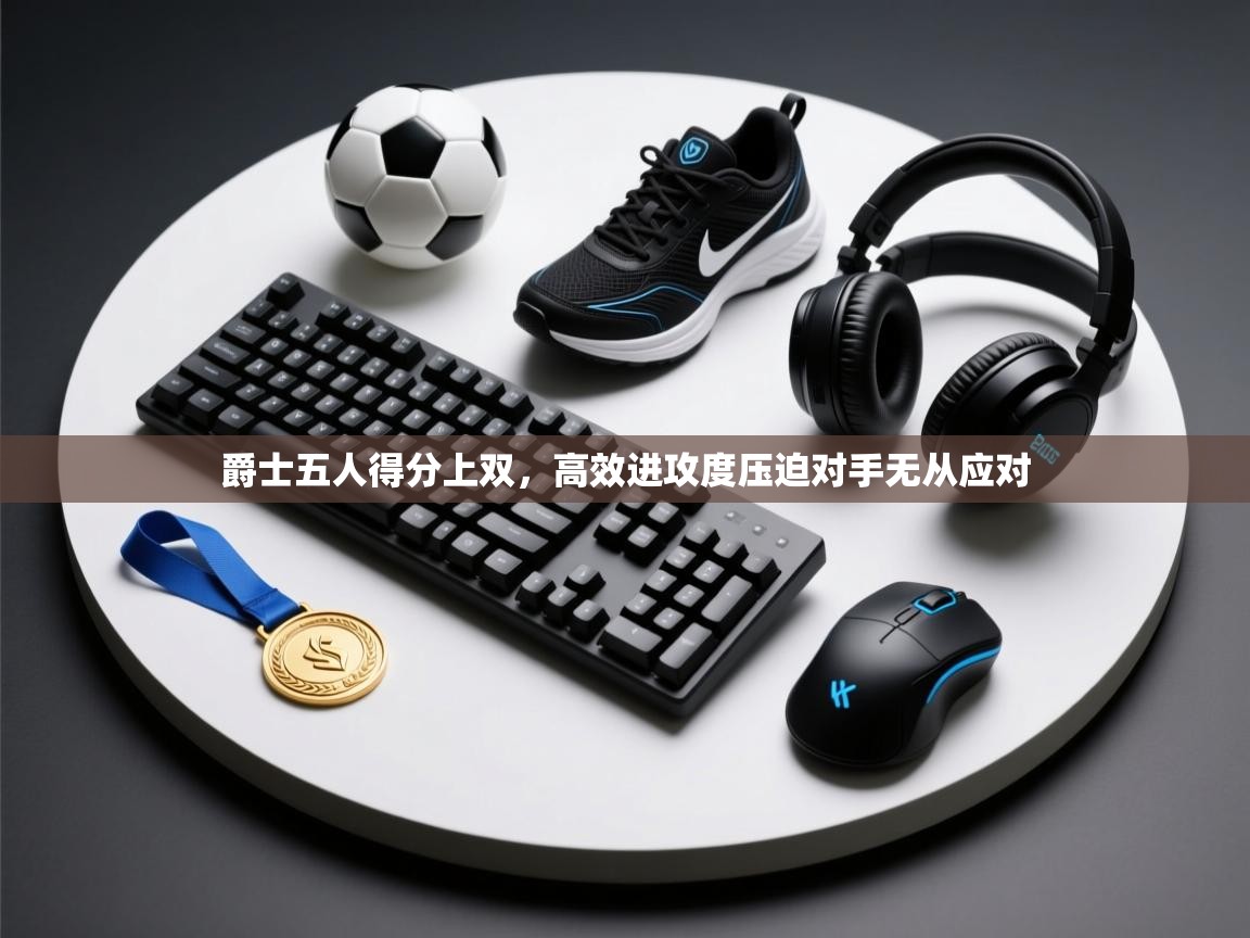 云开体育官网登录入口-爵士五人得分上双,高效进攻度压迫对手无从应对 第4张