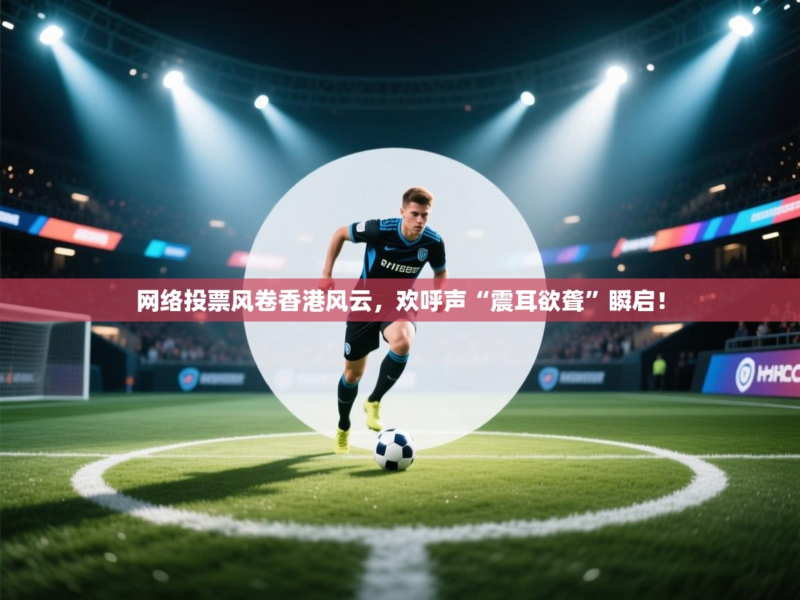 云开体育app官网登录入口-网络投票风卷香港风云，欢呼声“震耳欲聋”瞬启！  第2张