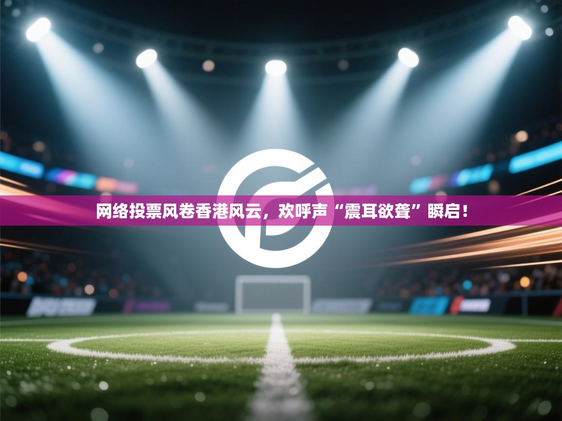 云开体育app官网登录入口-网络投票风卷香港风云，欢呼声“震耳欲聋”瞬启！  第3张