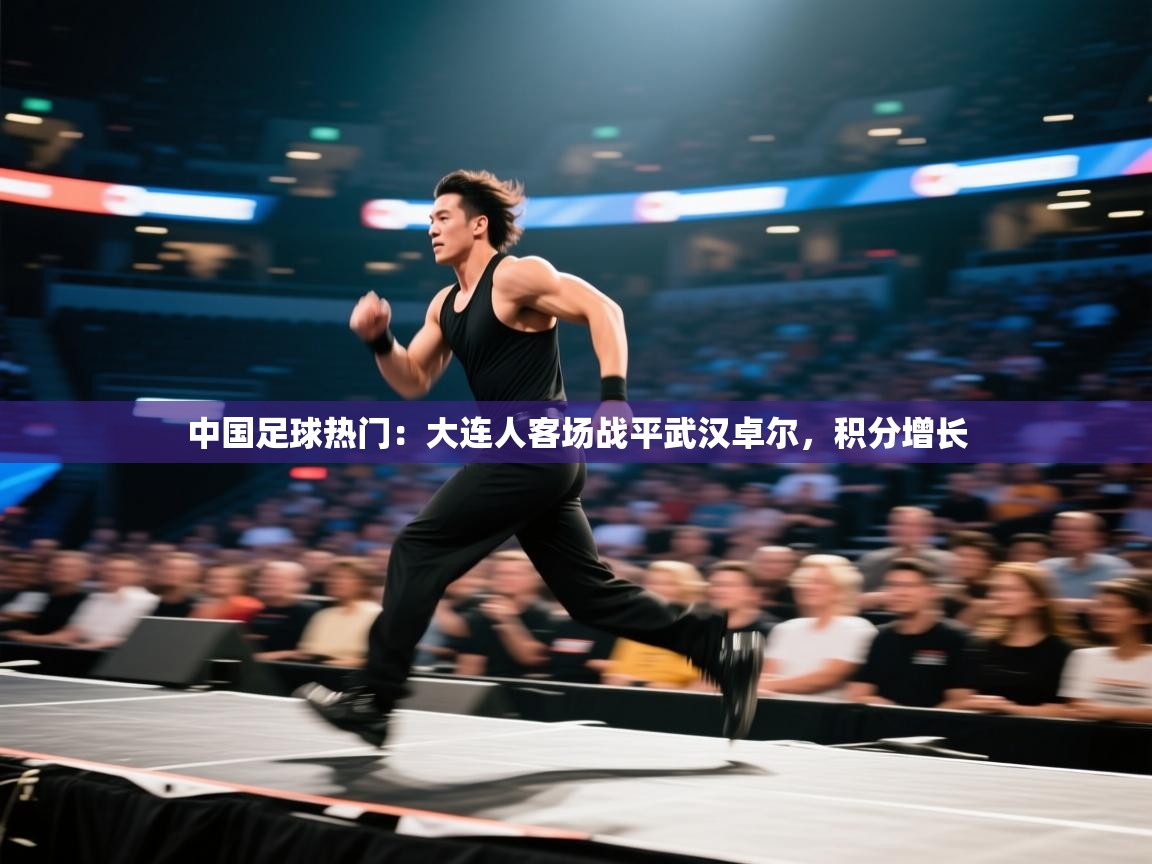 开云体育苹果版下载-中国足球热门：大连人客场战平武汉卓尔，积分增长  第1张