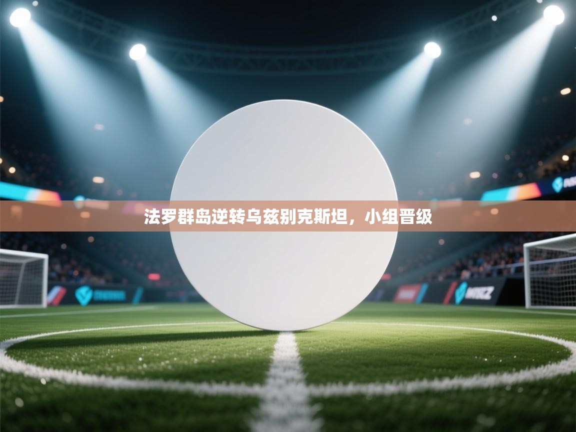 开云体育联赛专题页-法罗群岛逆转乌兹别克斯坦,小组晋级 第3张