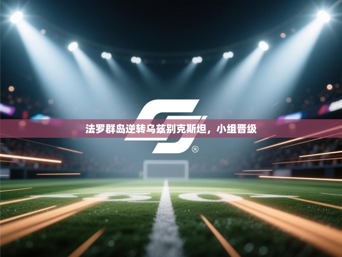 开云体育联赛专题页-法罗群岛逆转乌兹别克斯坦,小组晋级 第2张