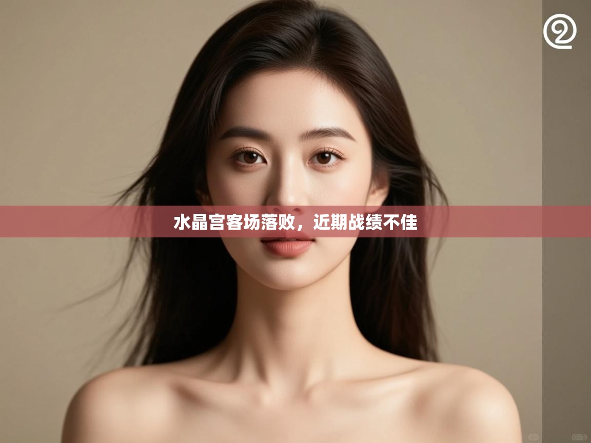 开云赛事直播-水晶宫客场落败,近期战绩不佳 第1张