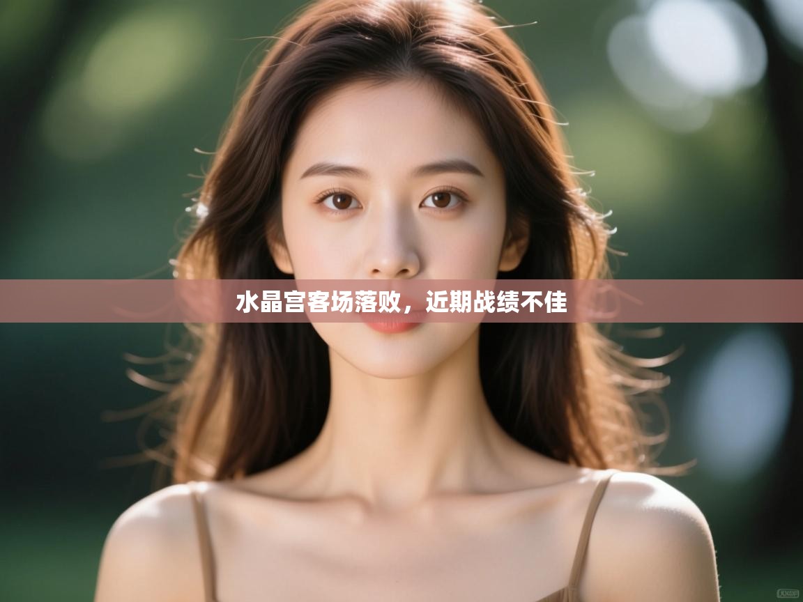 开云赛事直播-水晶宫客场落败,近期战绩不佳 第3张