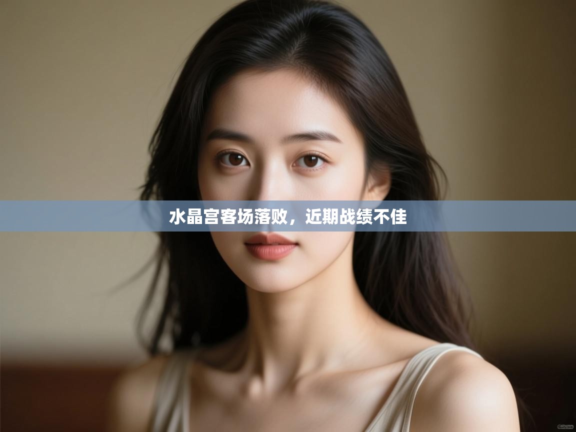 开云赛事直播-水晶宫客场落败,近期战绩不佳 第4张