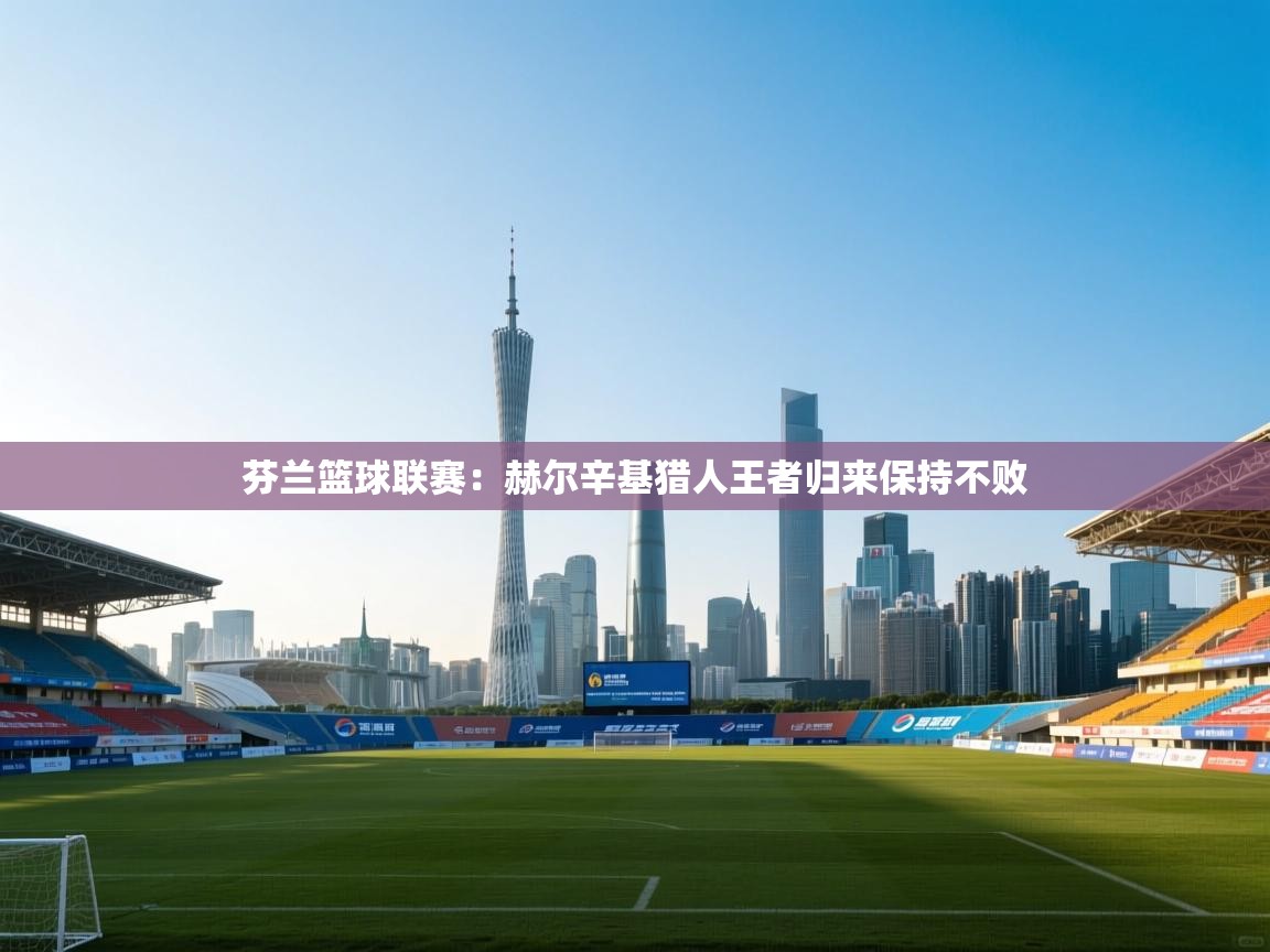 开云体育多语言中文版-芬兰篮球联赛：赫尔辛基猎人王者归来保持不败  第3张