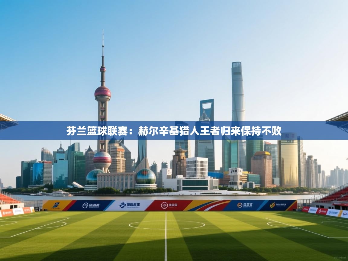 开云体育多语言中文版-芬兰篮球联赛：赫尔辛基猎人王者归来保持不败  第4张