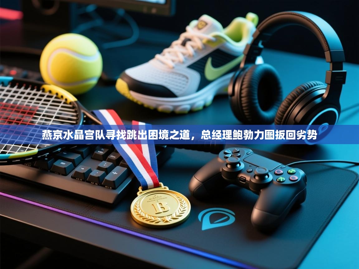 云开体育官网登录入口手机版-燕京水晶宫队寻找跳出困境之道，总经理鲍勃力图扳回劣势  第3张