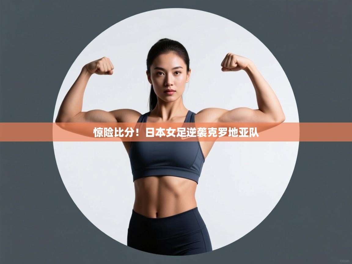 开云注册-惊险比分！日本女足逆袭克罗地亚队  第2张