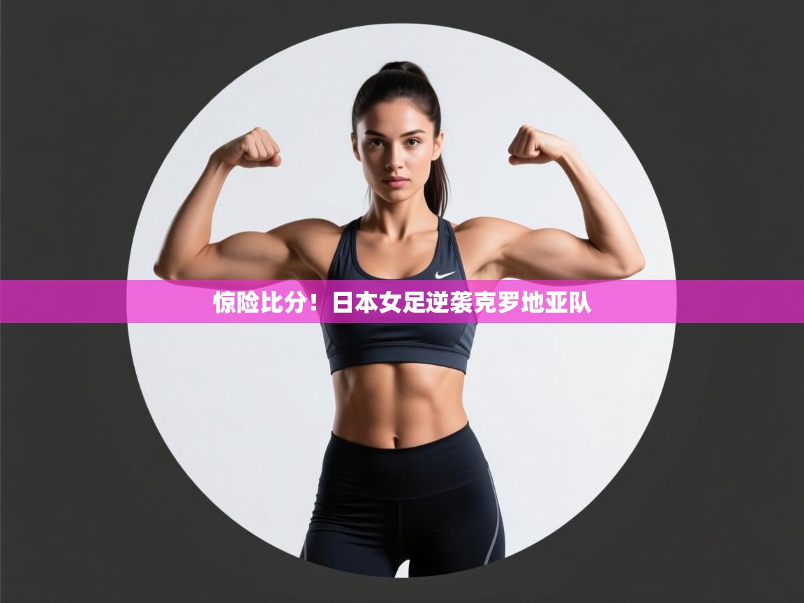 开云注册-惊险比分！日本女足逆袭克罗地亚队  第3张