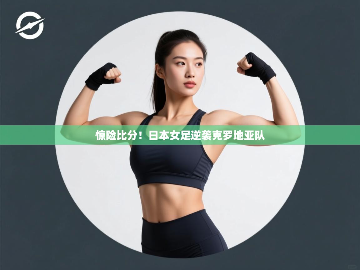 开云注册-惊险比分！日本女足逆袭克罗地亚队  第4张