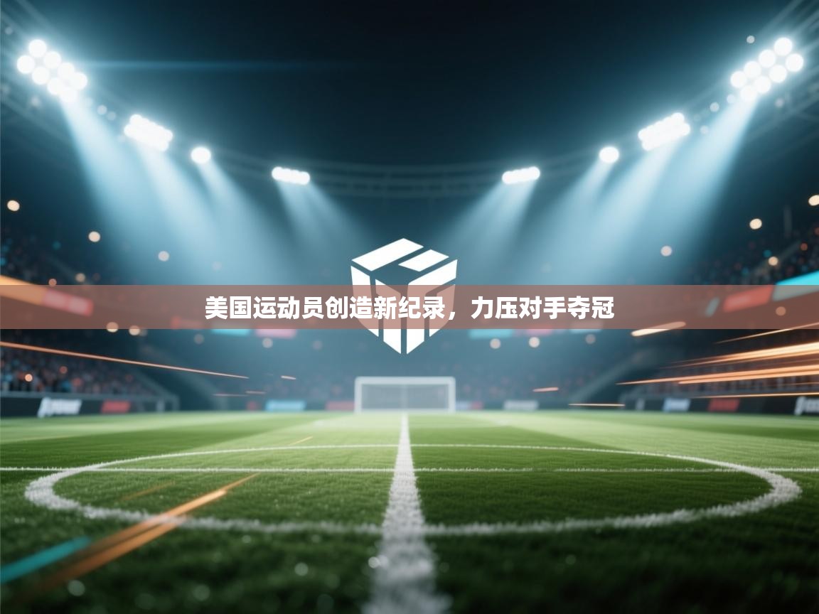 开云体育app-美国运动员创造新纪录，力压对手夺冠  第4张