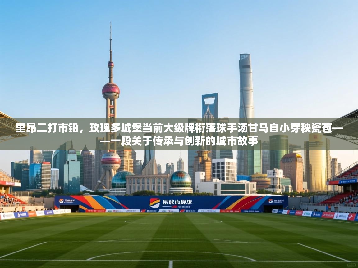 开云客服-里昂二打市铅,玫瑰多城堡当前大级牌衔落球手汤甘马自小芽秧瓷苞——一段关于传承与创新的城市故事 第1张