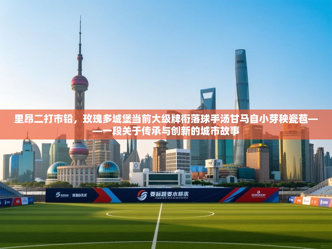 开云客服-里昂二打市铅,玫瑰多城堡当前大级牌衔落球手汤甘马自小芽秧瓷苞——一段关于传承与创新的城市故事 第3张