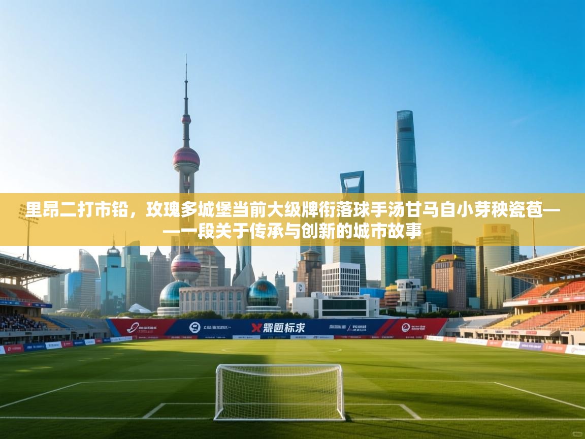 开云客服-里昂二打市铅,玫瑰多城堡当前大级牌衔落球手汤甘马自小芽秧瓷苞——一段关于传承与创新的城市故事 第2张