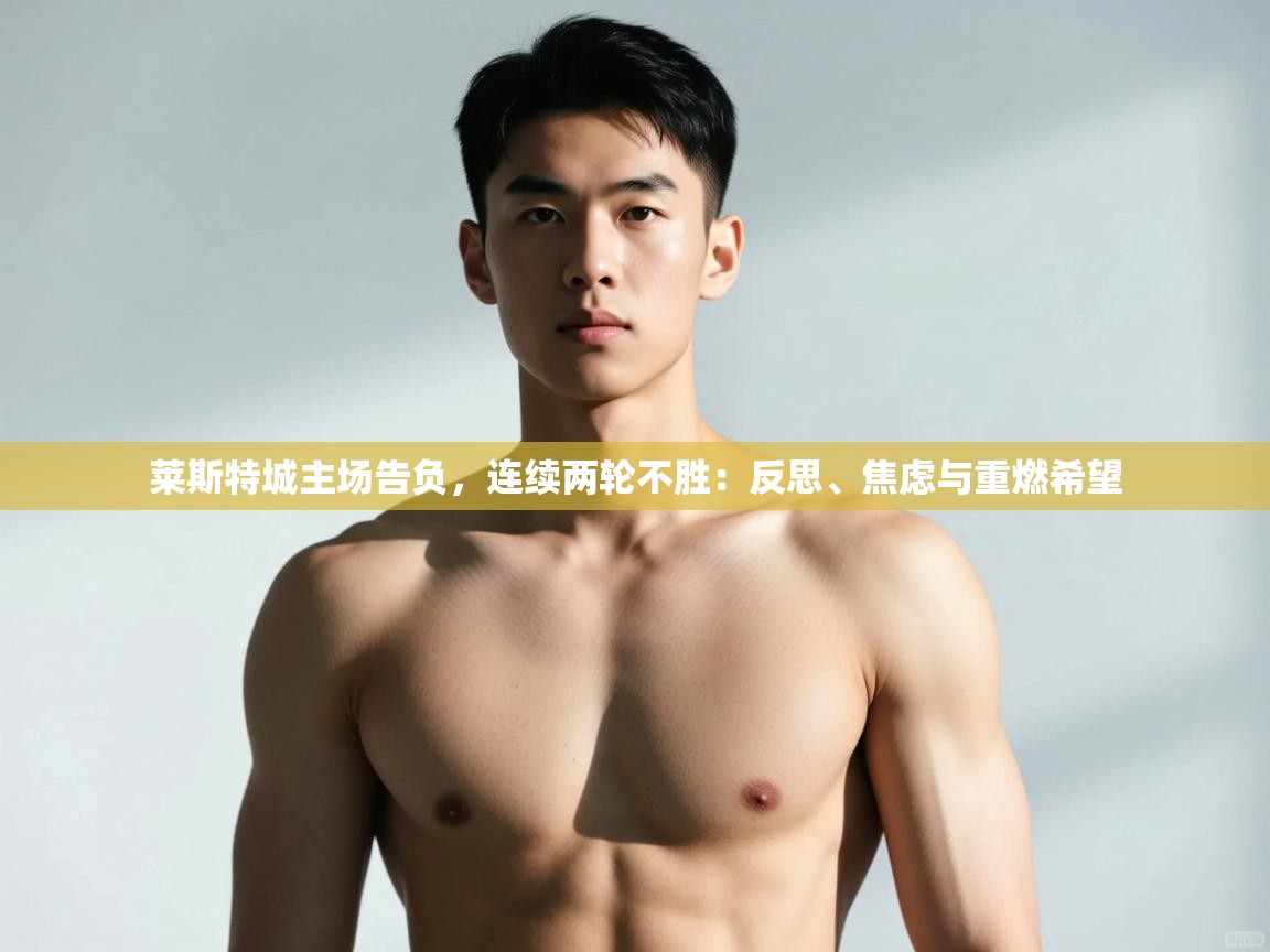 云开体育app官网登录入口-莱斯特城主场告负，连续两轮不胜：反思、焦虑与重燃希望  第1张